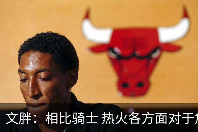 文胖：相比骑士 热火各方面对于詹姆斯来说都是明显更合适的选择