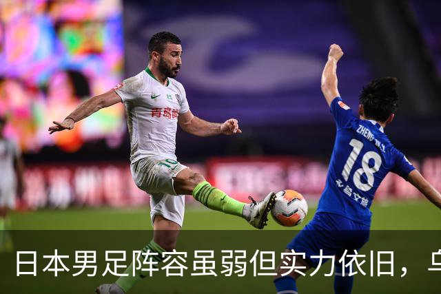 日本男足阵容虽弱但实力依旧，乌拉圭近况堪忧